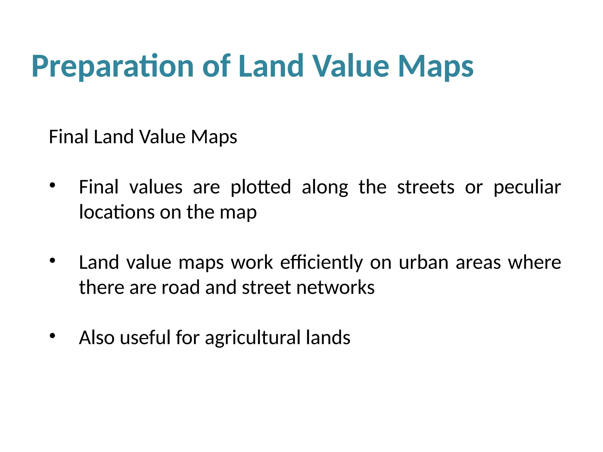 Final Land Value Maps
• Final values are plotted along the streets or peculiar
locations on the map
• Land value maps work efficiently on urban areas where
there are road and street networks
• Also useful for agricultural lands
Preparation of Land Value Maps
 