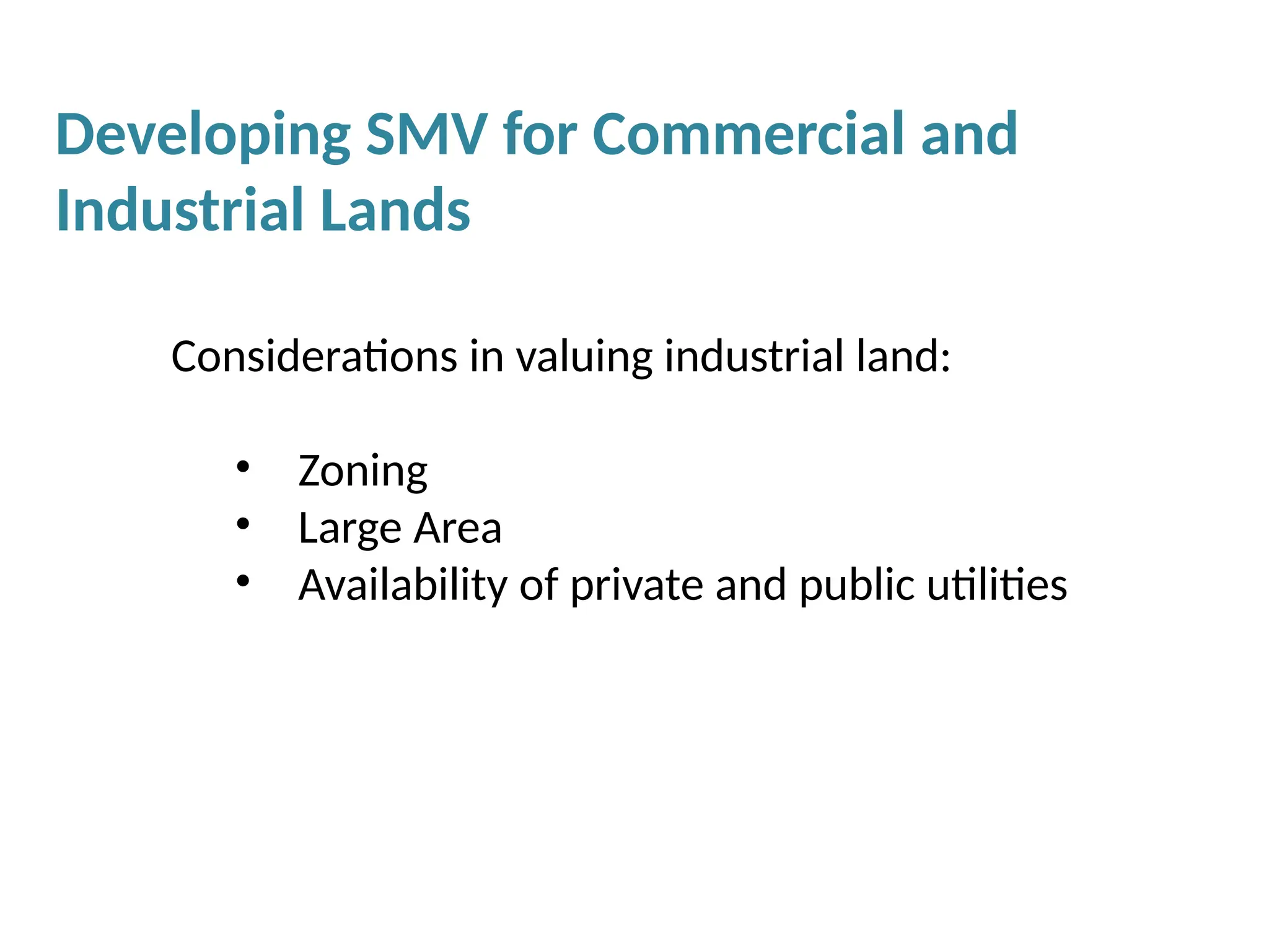 Considerations in valuing industrial land:
• Zoning
• Large Area
• Availability of private and public utilities
Developing SMV for Commercial and
Industrial Lands
 