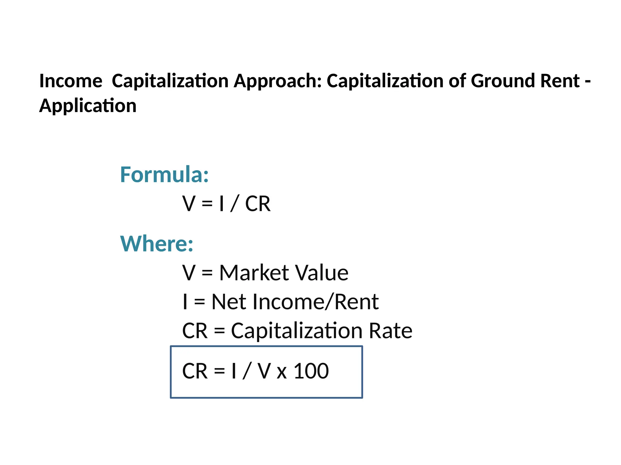 Formula:
V = I / CR
Where:
V = Market Value
I = Net Income/Rent
CR = Capitalization Rate
CR = I / V x 100
Income Capitalization Approach: Capitalization of Ground Rent -
Application
 