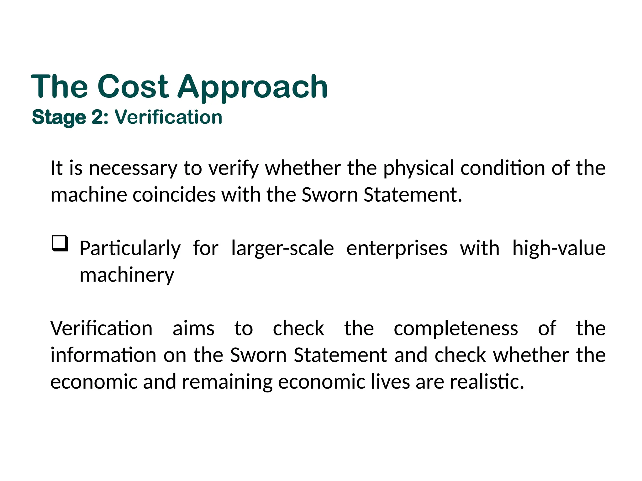 It is necessary to verify whether the physical condition of the
machine coincides with the Sworn Statement.
 Particularly for larger-scale enterprises with high-value
machinery
Verification aims to check the completeness of the
information on the Sworn Statement and check whether the
economic and remaining economic lives are realistic.
The Cost Approach
Stage 2: Verification
 