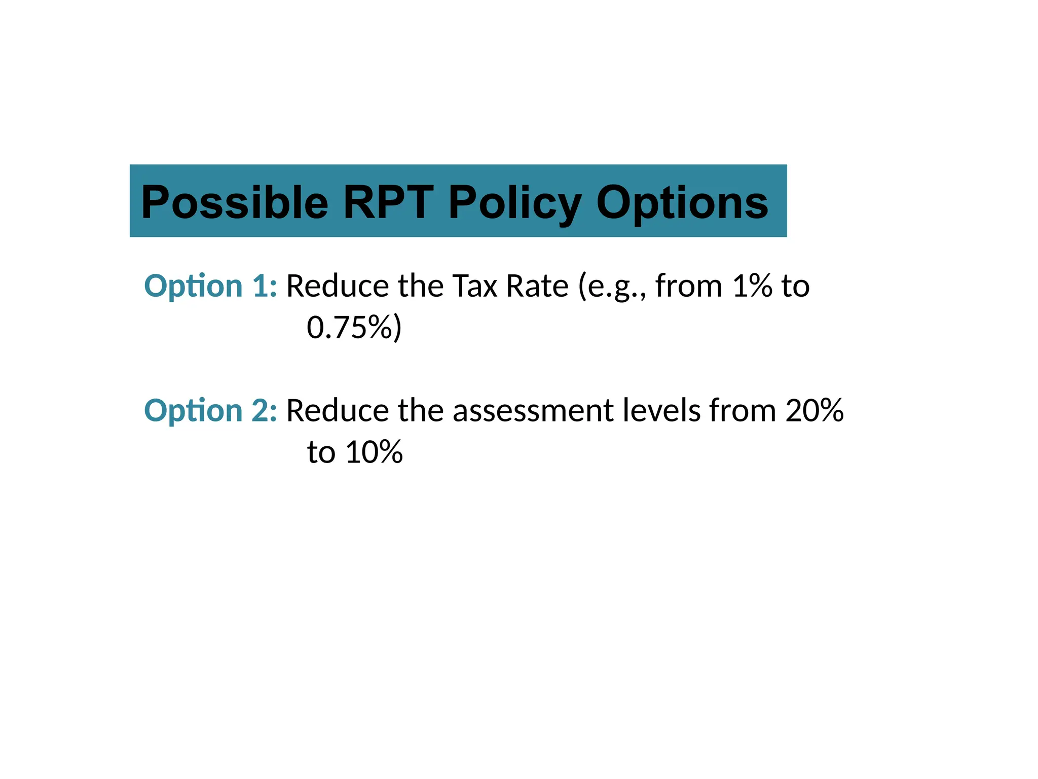 Possible RPT Policy Options
Option 1: Reduce the Tax Rate (e.g., from 1% to
0.75%)
Option 2: Reduce the assessment levels from 20%
to 10%
 