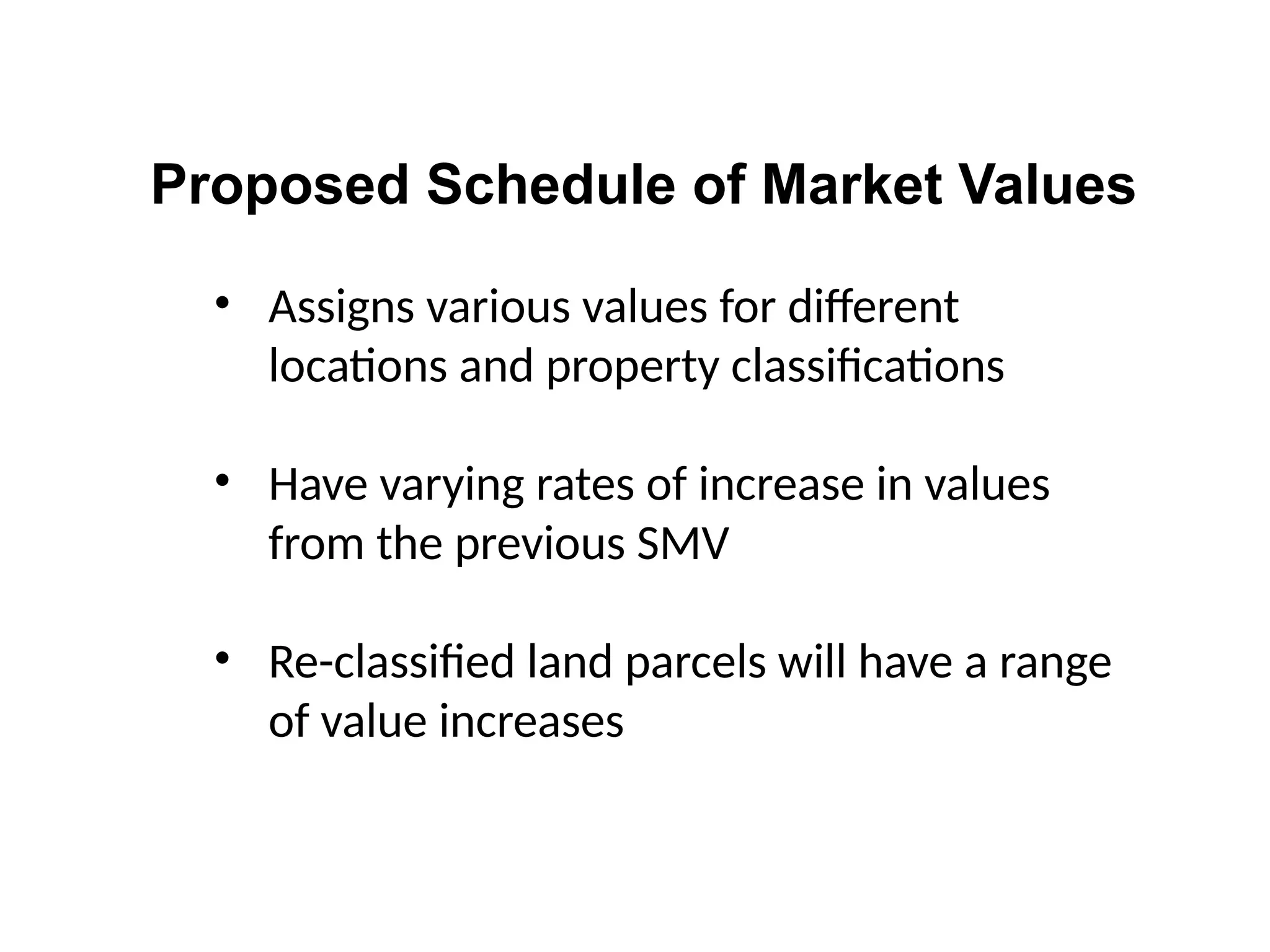 • Assigns various values for different
locations and property classifications
• Have varying rates of increase in values
from the previous SMV
• Re-classified land parcels will have a range
of value increases
Proposed Schedule of Market Values
 