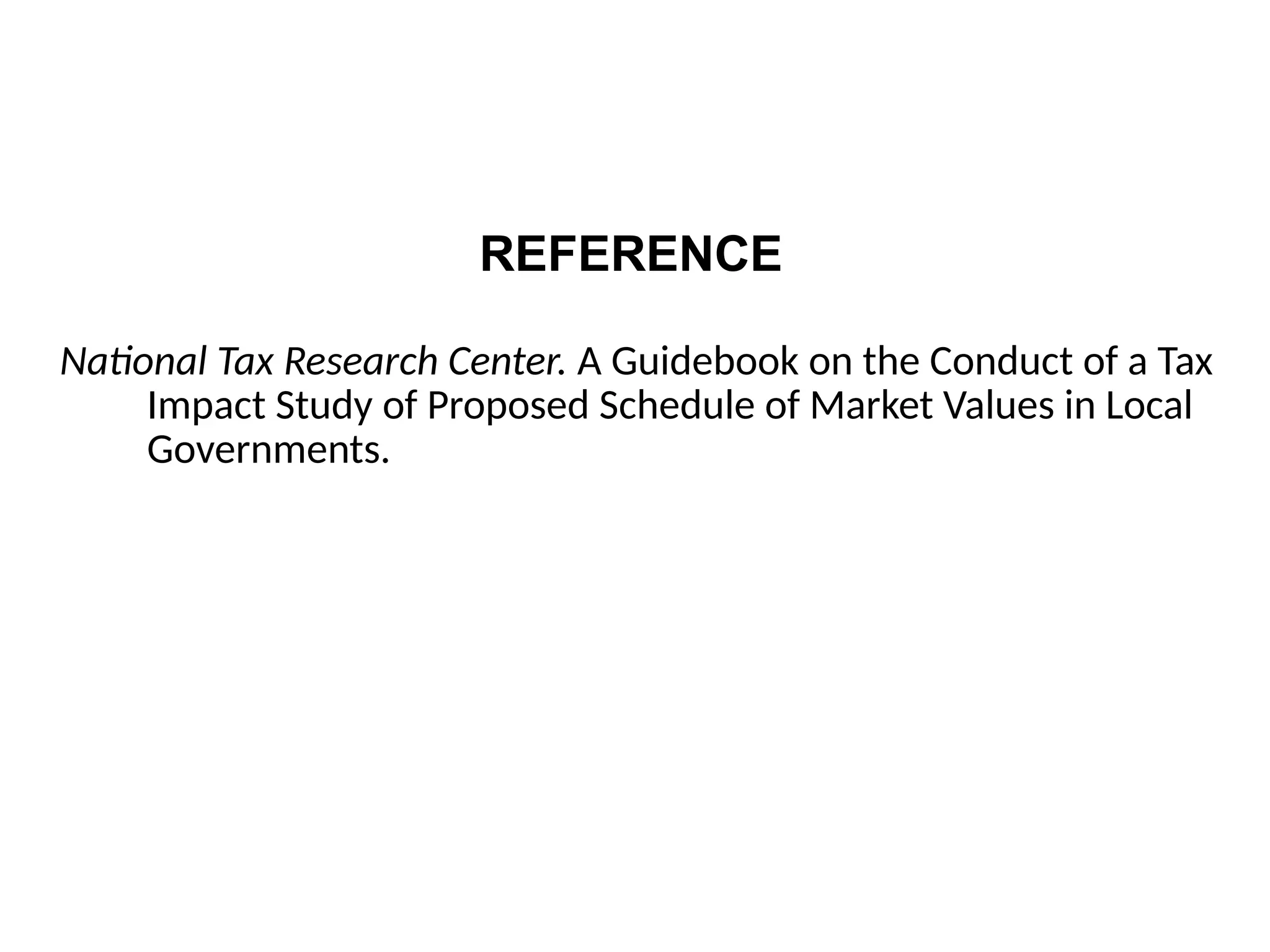 REFERENCE
National Tax Research Center. A Guidebook on the Conduct of a Tax
Impact Study of Proposed Schedule of Market Values in Local
Governments.
 