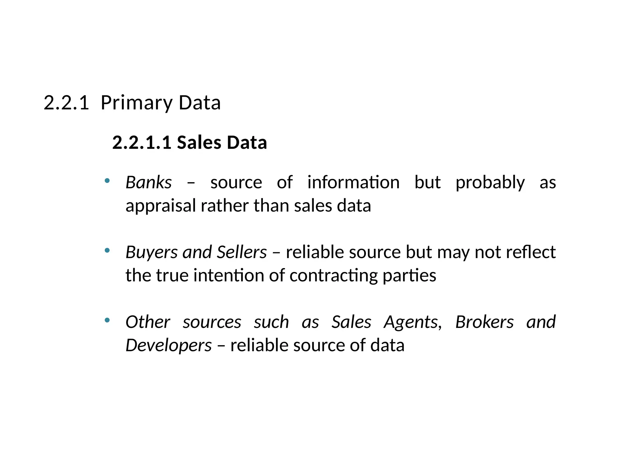 • Banks – source of information but probably as
appraisal rather than sales data
• Buyers and Sellers – reliable source but may not reflect
the true intention of contracting parties
• Other sources such as Sales Agents, Brokers and
Developers – reliable source of data
2.2.1 Primary Data
2.2.1.1 Sales Data
 