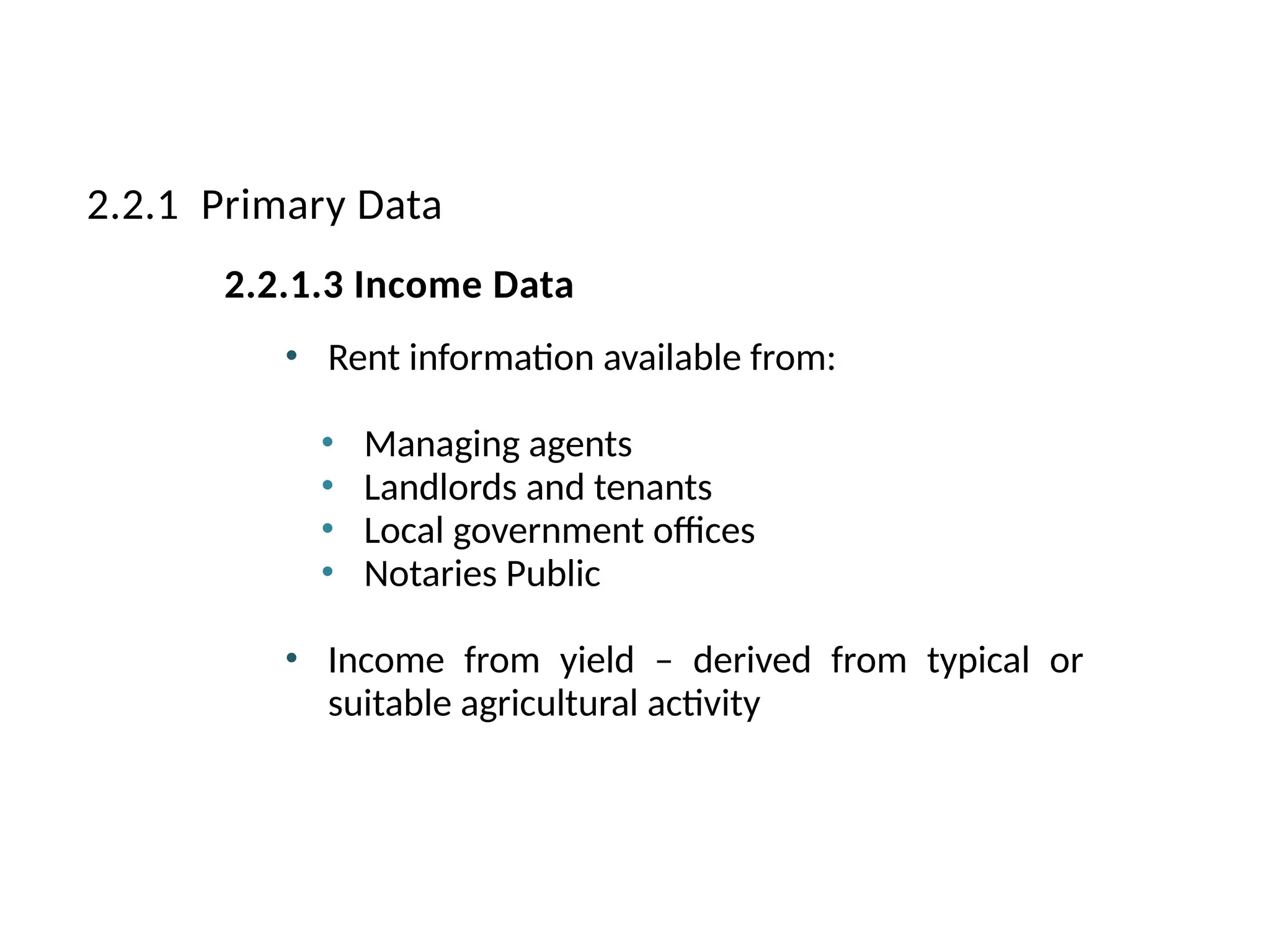• Rent information available from:
• Managing agents
• Landlords and tenants
• Local government offices
• Notaries Public
• Income from yield – derived from typical or
suitable agricultural activity
2.2.1 Primary Data
2.2.1.3 Income Data
 