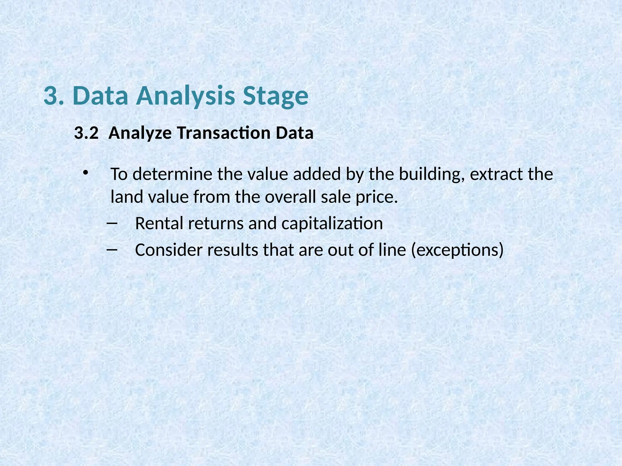 • To determine the value added by the building, extract the
land value from the overall sale price.
– Rental returns and capitalization
– Consider results that are out of line (exceptions)
3. Data Analysis Stage
3.2 Analyze Transaction Data
 
