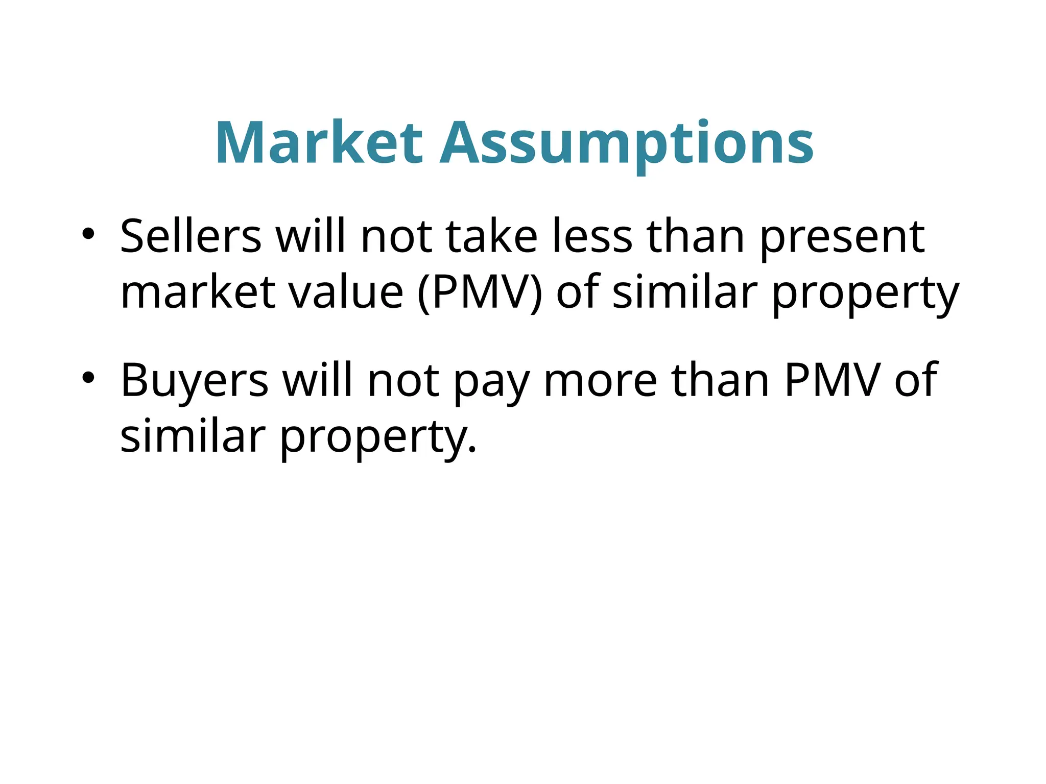 Market Assumptions
• Sellers will not take less than present
market value (PMV) of similar property
• Buyers will not pay more than PMV of
similar property.
 
