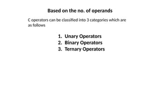 Based on the no. of operands
C operators can be classified into 3 categories which are
as follows
1. Unary Operators
2. Binary Operators
3. Ternary Operators
 