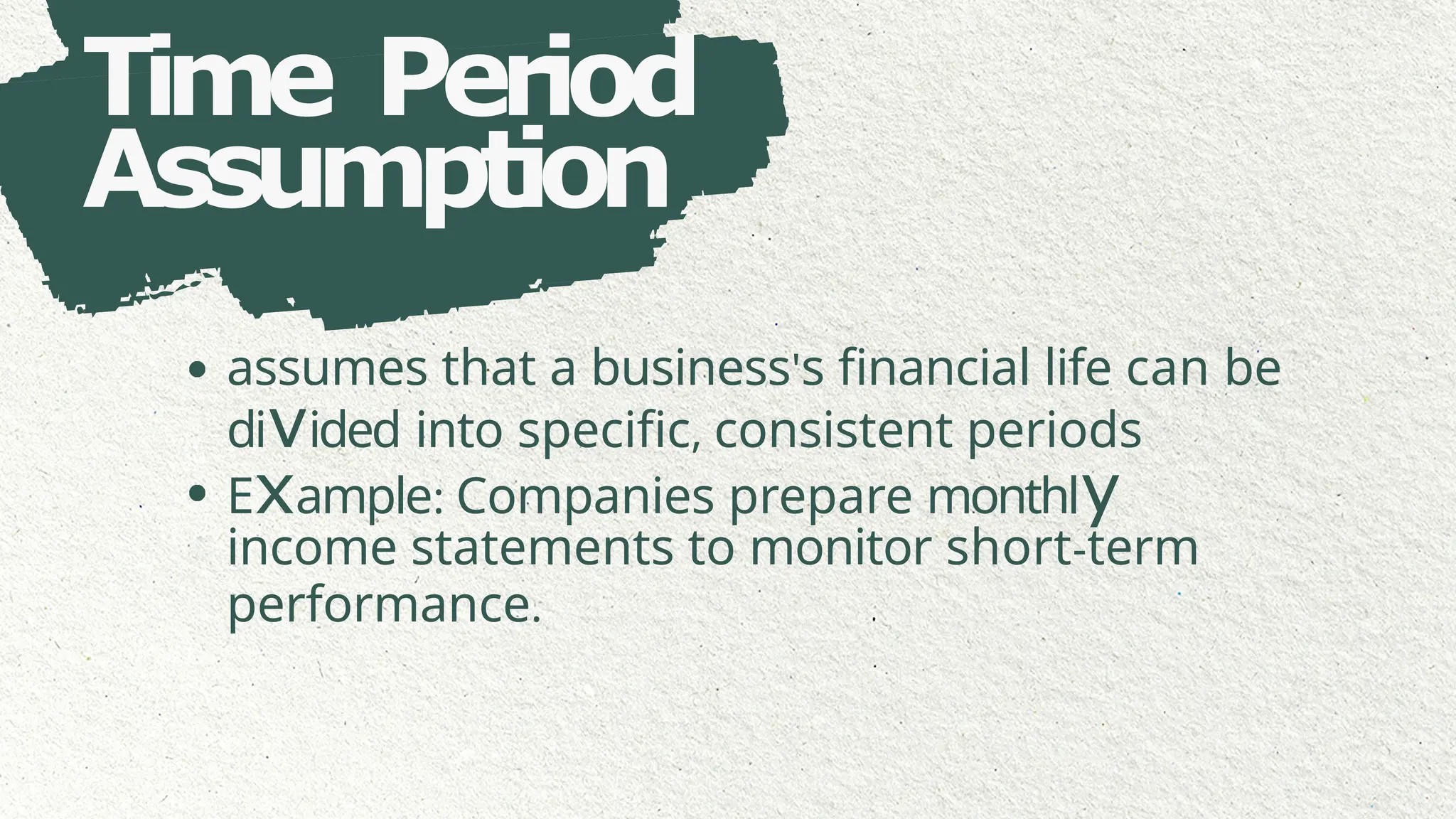Time Period
Assumption
assumes that a business's financial life can be
divided into specific, consistent periods
Example: Companies prepare monthly
income statements to monitor short-term
performance.
 