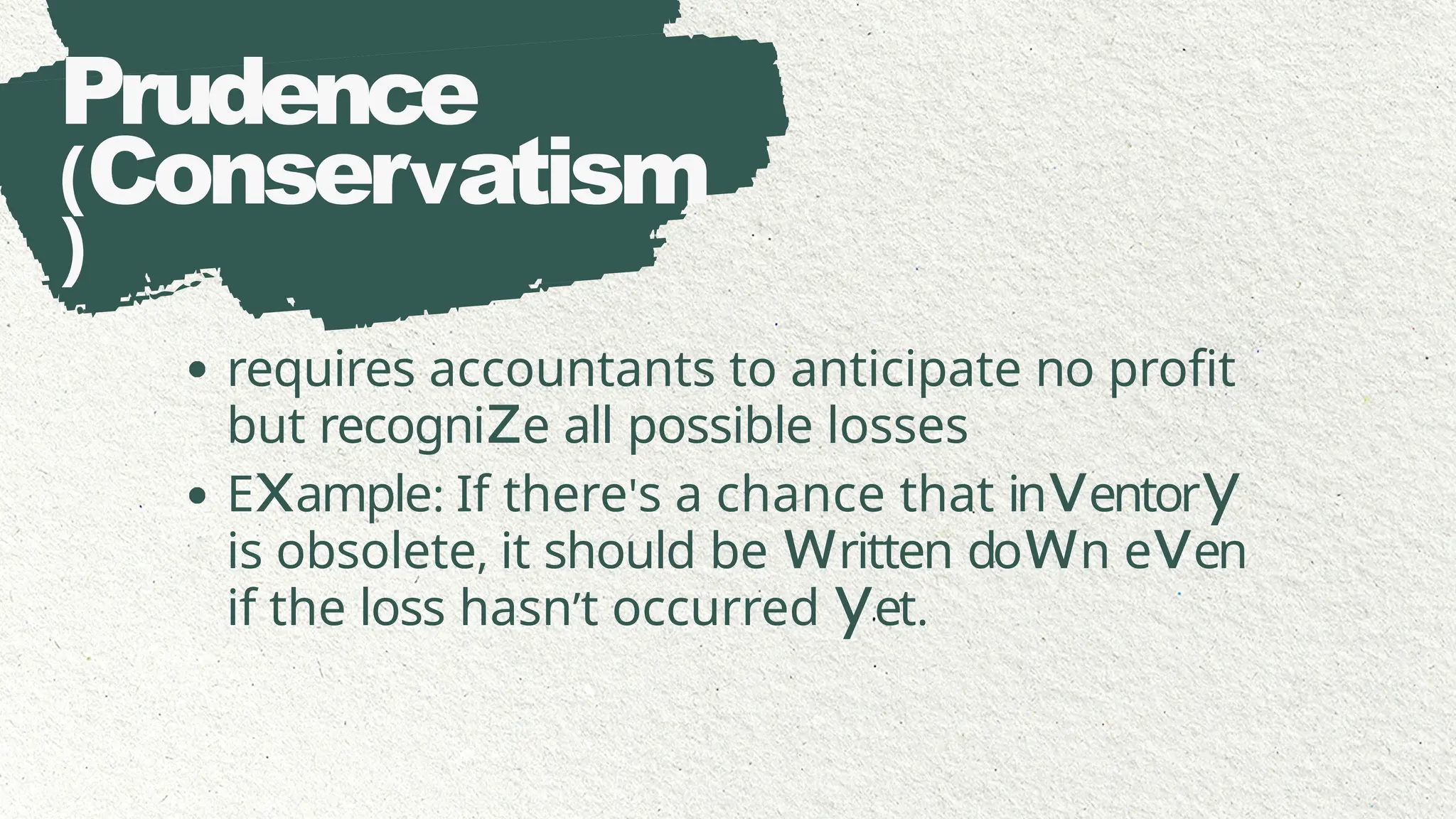 Prudence
(Conservatism
)
requires accountants to anticipate no profit
but recognize all possible losses
Example: If there's a chance that inventory
is obsolete, it should be written down even
if the loss hasn’t occurred yet.
 