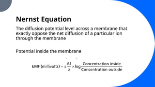 Nernst Equation
The diffusion potential level across a membrane that
exactly oppose the net diffusion of a particular ion
through the membrane
Potential inside the membrane
 