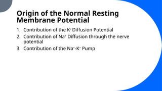 Origin of the Normal Resting
Membrane Potential
1. Contribution of the K+
Diffusion Potential
2. Contribution of Na+
Diffusion through the nerve
potential
3. Contribution of the Na+
-K+
Pump
 