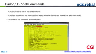 Hadoop FS Shell Commands
 HDFS organizes its data in files and directories
 It provides a command line interface called the FS shell that lets the user interact with data in the HDFS
 The syntax of the commands is similar to bash
www.edureka.co/big-data-and-hadoopSlide 28
 
