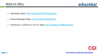  NameNode status: http://localhost:50070/dfshealth.jsp
 ResourceManager status: http://localhost:8088/cluster
 MapReduce JobHistory Server status: http://localhost:19888/jobhistory
www.edureka.co/big-data-and-hadoopSlide 43
Web UI URLs
 