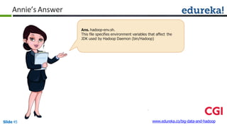 Annie’s Answer
Ans. hadoop-env.sh.
This file specifies environment variables that affect the
JDK used by Hadoop Daemon (bin/Hadoop)
www.edureka.co/big-data-and-hadoopSlide 45
 