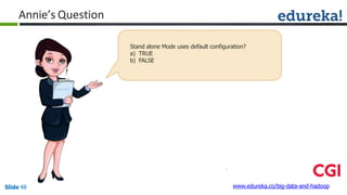 Annie’s Question
Stand alone Mode uses default configuration?
a) TRUE
b) FALSE
www.edureka.co/big-data-and-hadoopSlide 48
 