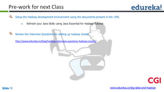 Setup the Hadoop development environment using the documents present in the LMS.
 Refresh your Java Skills using Java Essential for Hadoop Tutorial
Review the Interview Questions for setting up hadoop cluster.
http://www.edureka.in/blog/hadoop-interview-questions-hadoop-cluster/
www.edureka.co/big-data-and-hadoopSlide 70
Pre-work for next Class
 