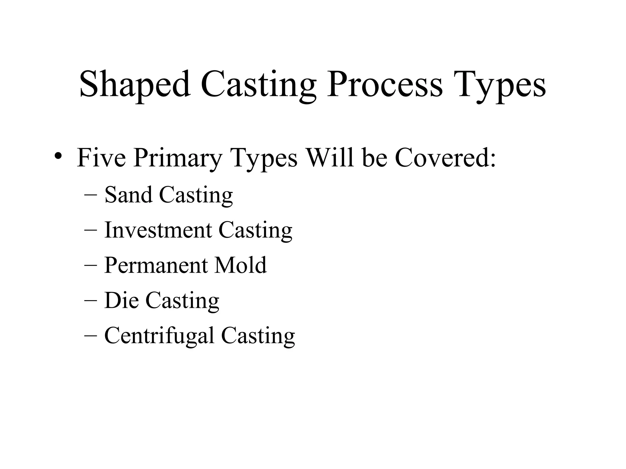 Shaped Casting Process Types
• Five Primary Types Will be Covered:
– Sand Casting
– Investment Casting
– Permanent Mold
– Die Casting
– Centrifugal Casting
 