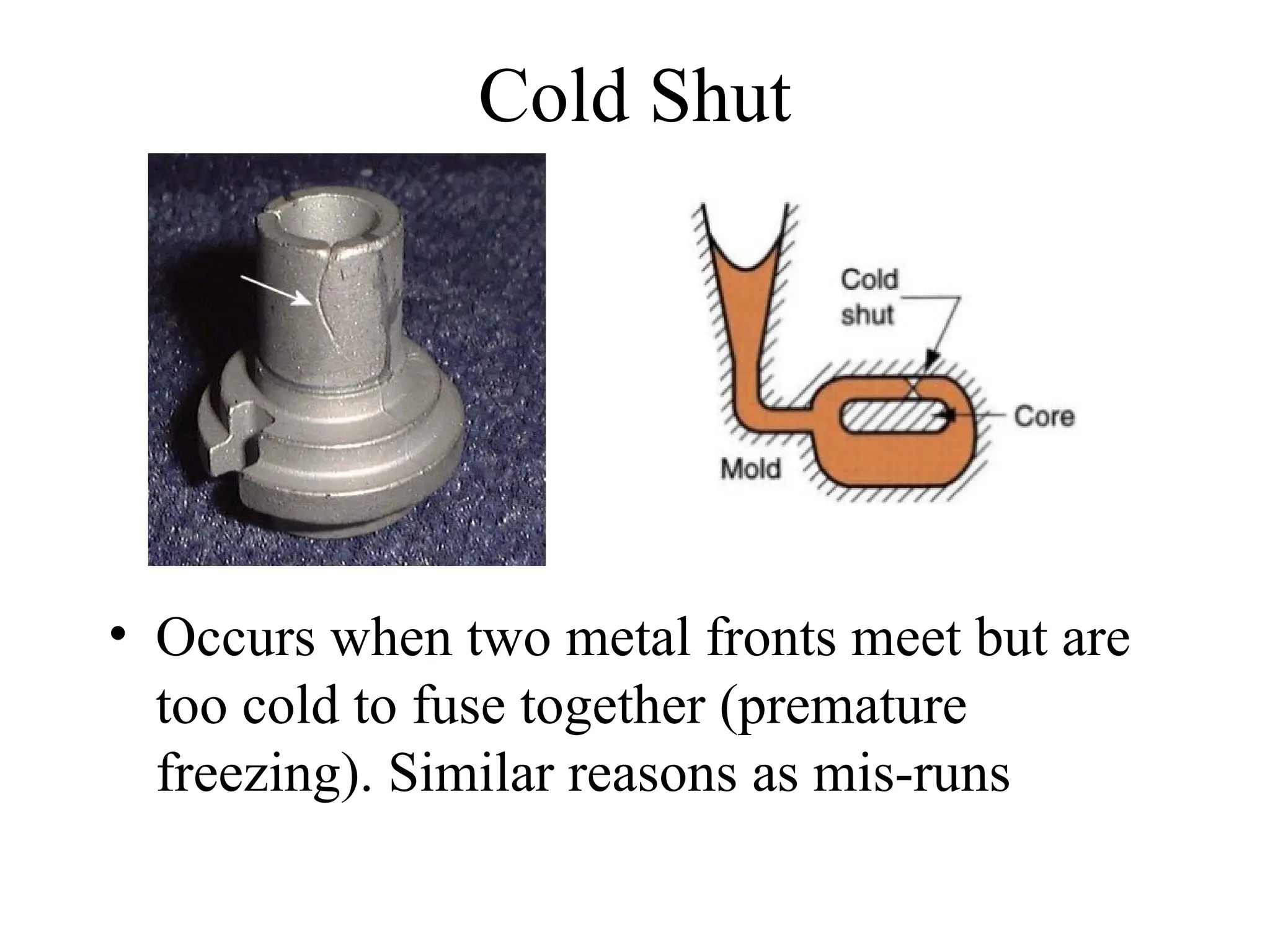 Cold Shut
• Occurs when two metal fronts meet but are
too cold to fuse together (premature
freezing). Similar reasons as mis-runs
 