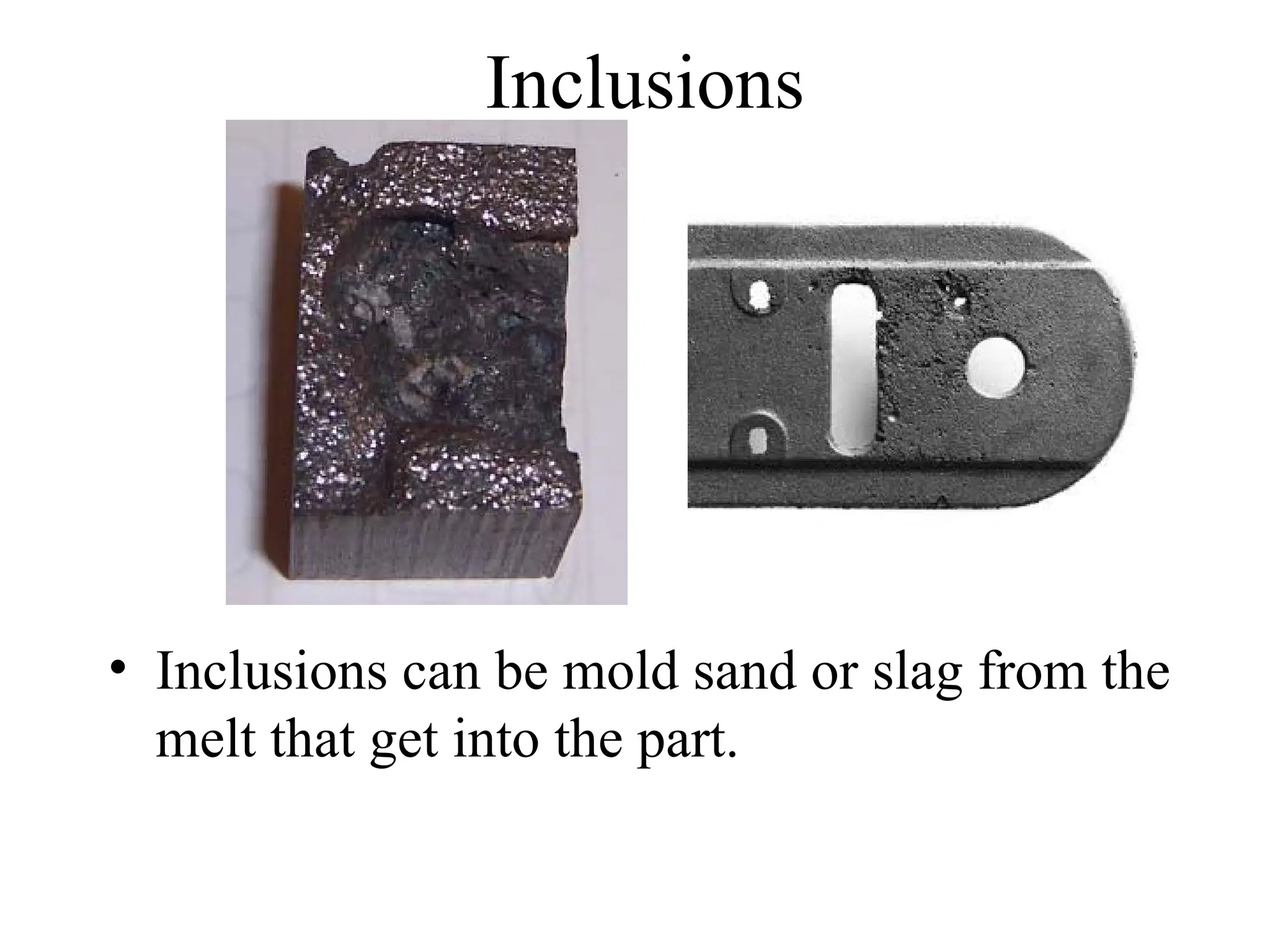 Inclusions
• Inclusions can be mold sand or slag from the
melt that get into the part.
 