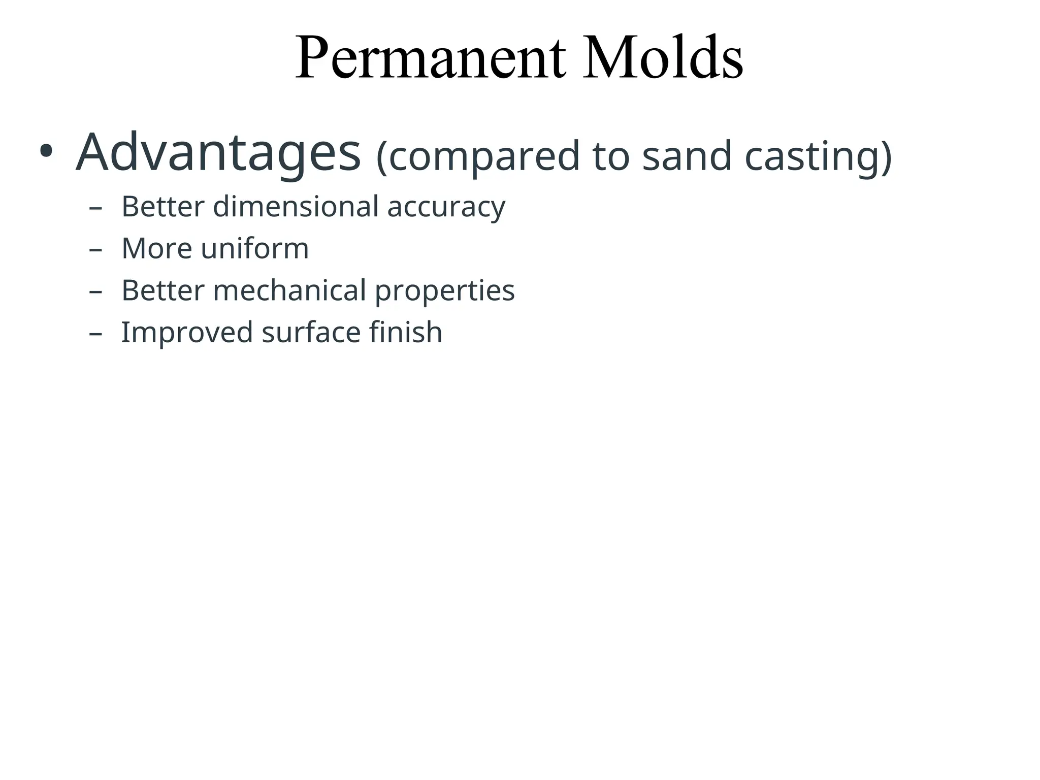 Permanent Molds
• Advantages (compared to sand casting)
– Better dimensional accuracy
– More uniform
– Better mechanical properties
– Improved surface finish
 