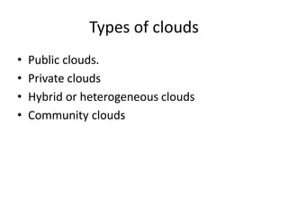Types of clouds
• Public clouds.
• Private clouds
• Hybrid or heterogeneous clouds
• Community clouds
 