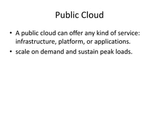 Public Cloud
• A public cloud can offer any kind of service:
infrastructure, platform, or applications.
• scale on demand and sustain peak loads.
 