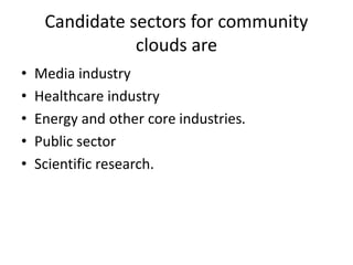 Candidate sectors for community
clouds are
• Media industry
• Healthcare industry
• Energy and other core industries.
• Public sector
• Scientific research.
 