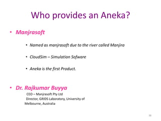 38
Who provides an Aneka?
• Manjrasoft
• Named as manjrasoft due to the river called Manjira
• CloudSim – Simulation Sofware
• Aneka is the first Product.
• Dr. Rajkumar Buyya
CEO – Manjrasoft Pty Ltd
Director, GRIDS Laboratory, University of
Melbourne, Australia
 