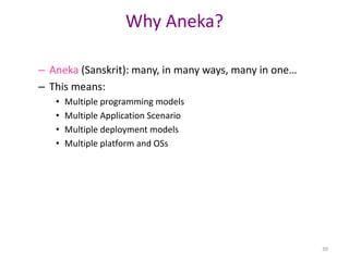 39
Why Aneka?
– Aneka (Sanskrit): many, in many ways, many in one…
– This means:
• Multiple programming models
• Multiple Application Scenario
• Multiple deployment models
• Multiple platform and OSs
 