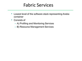 Fabric Services
• Lowest level of the software stack representing Aneka
container
• Consists of
– A) Profiling and Monitoring Services
– B) Resource Management Services
 