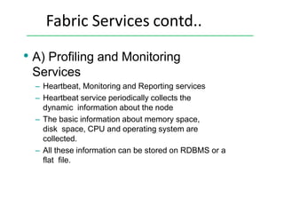 Fabric Services contd..
• A) Profiling and Monitoring
Services
– Heartbeat, Monitoring and Reporting services
– Heartbeat service periodically collects the
dynamic information about the node
– The basic information about memory space,
disk space, CPU and operating system are
collected.
– All these information can be stored on RDBMS or a
flat file.
 