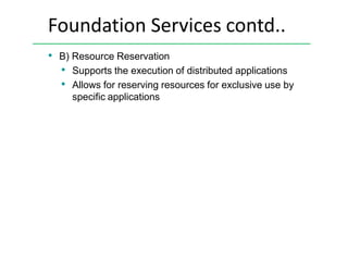 Foundation Services contd..
• B) Resource Reservation
• Supports the execution of distributed applications
• Allows for reserving resources for exclusive use by
specific applications
 