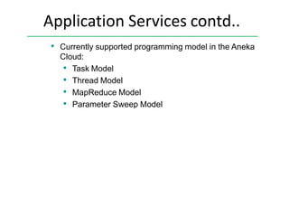 Application Services contd..
• Currently supported programming model in the Aneka
Cloud:
• Task Model
• Thread Model
• MapReduce Model
• Parameter Sweep Model
 
