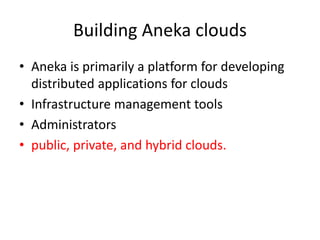 Building Aneka clouds
• Aneka is primarily a platform for developing
distributed applications for clouds
• Infrastructure management tools
• Administrators
• public, private, and hybrid clouds.
 