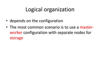 Logical organization
• depends on the configuration
• The most common scenario is to use a master-
worker configuration with separate nodes for
storage
 