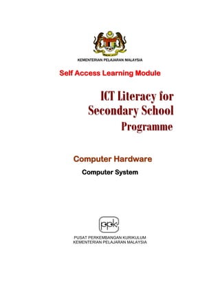 KEMENTERIAN PELAJARAN MALAYSIA

Self Access Learning Module

ICT Literacy for
Secondary School
Programme

Computer Hardware
Computer System

PUSAT PERKEMBANGAN KURIKULUM
KEMENTERIAN PELAJARAN MALAYSIA

 