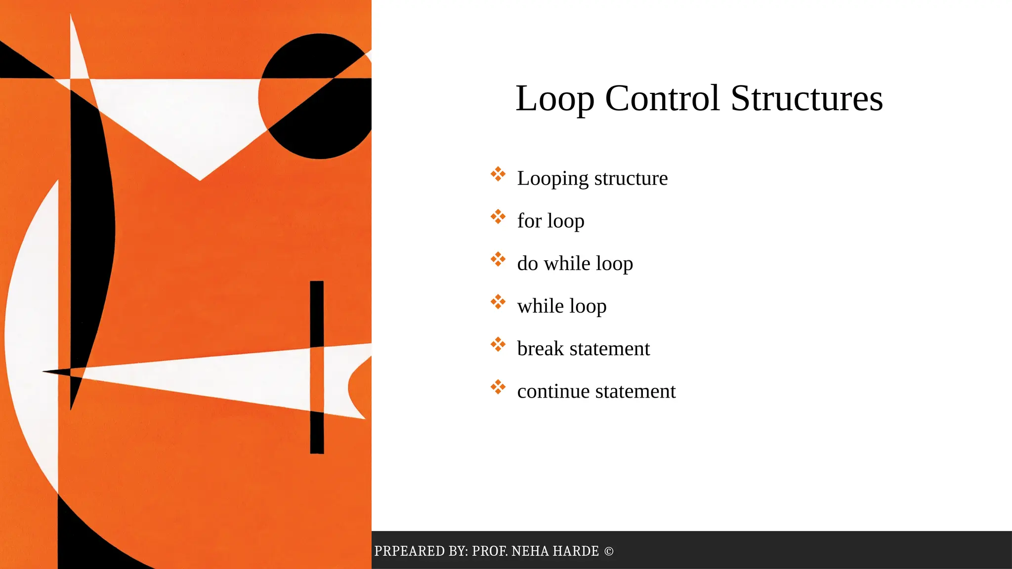 PRPEARED BY: PROF. NEHA HARDE ©
 Looping structure
 for loop
 do while loop
 while loop
 break statement
 continue statement
Loop Control Structures
 