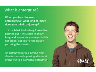 What is enterprise?
When you hear the word
entrepreneur, what kind of image
does your mind conjure up?
If it's a Mark Zuck...