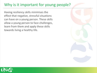 Having resiliency skills minimises the 
effect that negative, stressful situations 
can have on a young person. These skil...