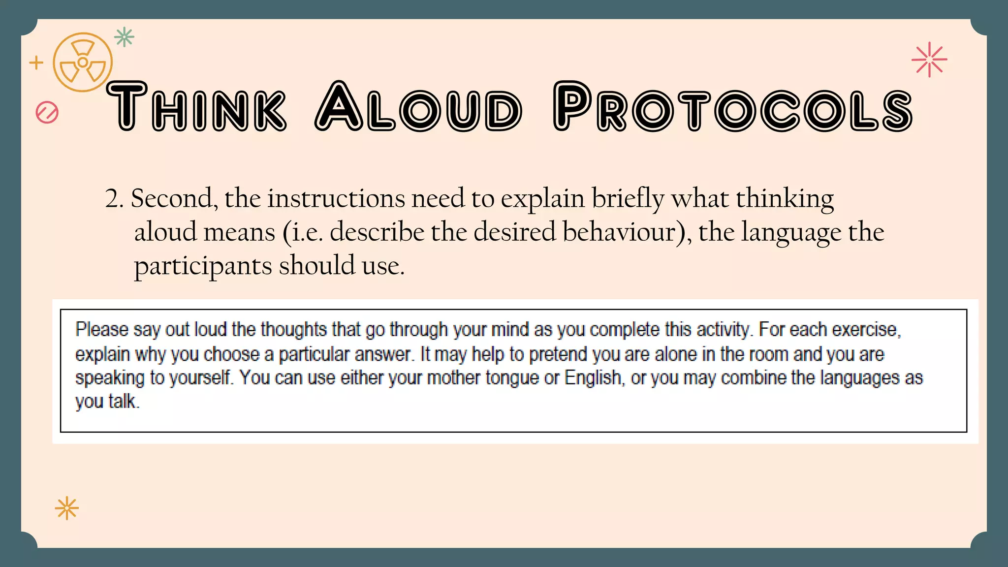 Think Aloud Protocols
2. Second, the instructions need to explain briefly what thinking
aloud means (i.e. describe the desired behaviour), the language the
participants should use.
 