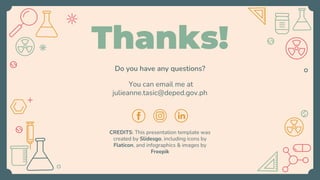 CREDITS: This presentation template was
created by Slidesgo, including icons by
Flaticon, and infographics & images by
Freepik
Do you have any questions?
You can email me at
julieanne.tasic@deped.gov.ph
Thanks!
 