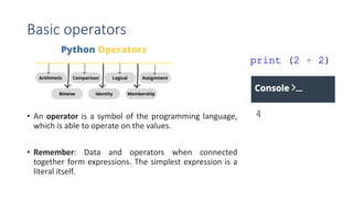 Basic operators
• An operator is a symbol of the programming language,
which is able to operate on the values.
• Remember: Data and operators when connected
together form expressions. The simplest expression is a
literal itself.
 