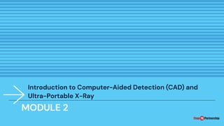 Introduction to Computer-Aided Detection (CAD) and
Ultra-Portable X-Ray
MODULE 2
 