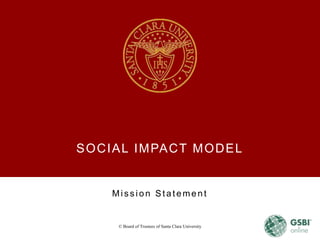 SOCIAL IMPACT MODEL
Mis s ion Statement
© Board of Trustees of Santa Clara University
 