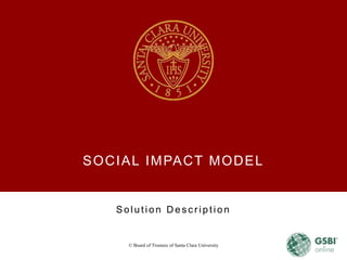 SOCIAL IMPACT MODEL
Solution Des c ription
© Board of Trustees of Santa Clara University
 