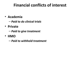 Financial conflicts of interest

• Academia
  – Paid to do clinical trials
• Private
  – Paid to give treatment
• HMO
  – Paid to withhold treatment
 