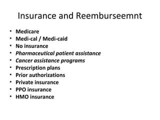 Insurance and Reemburseemnt
•   Medicare
•   Medi-cal / Medi-caid
•   No insurance
•   Pharmaceutical patient assistance
•   Cancer assistance programs
•   Prescription plans
•   Prior authorizations
•   Private insurance
•   PPO insurance
•   HMO insurance
 