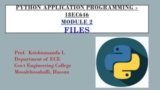 PYTHON APPLICATION PROGRAMMING -
18EC646
MODULE 2
FILES
Prof. Krishnananda L
Department of ECE
Govt Engineering College
Mosalehosahalli, Hassan
 