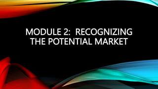 MODULE 2: RECOGNIZING
THE POTENTIAL MARKET
 
